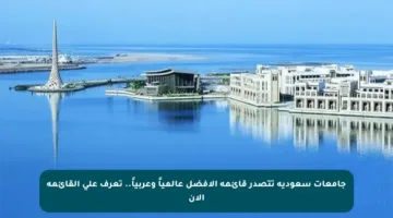 جامعات سعودية تتصدر قائمة الأفضل عالمياً وعربياً.. تعرف على القائمة الآن